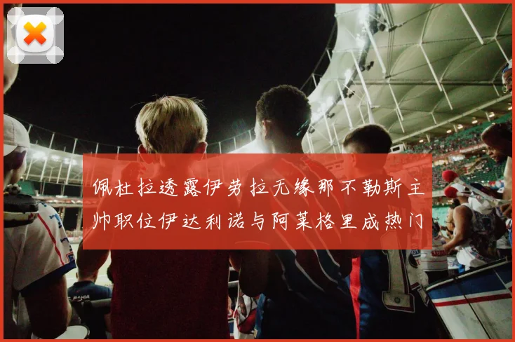 佩杜拉透露伊劳拉无缘那不勒斯主帅职位伊达利诺与阿莱格里成热门候选人