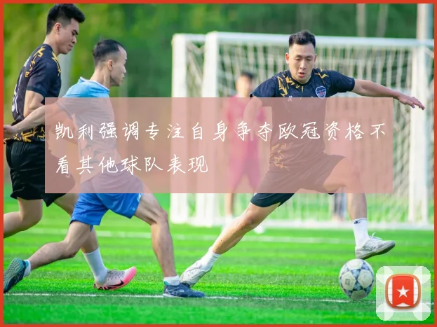 凯利强调专注自身争夺欧冠资格不看其他球队表现