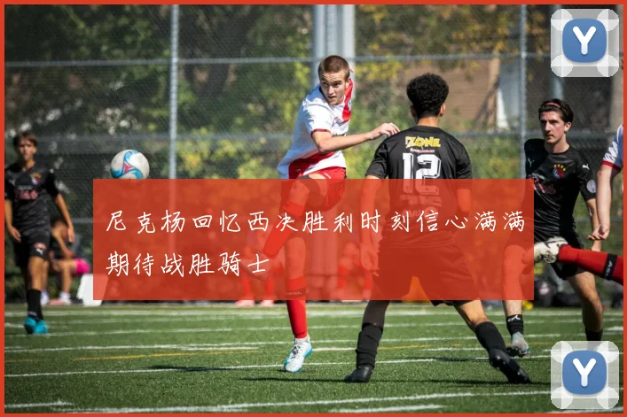 尼克杨回忆西决胜利时刻信心满满期待战胜骑士