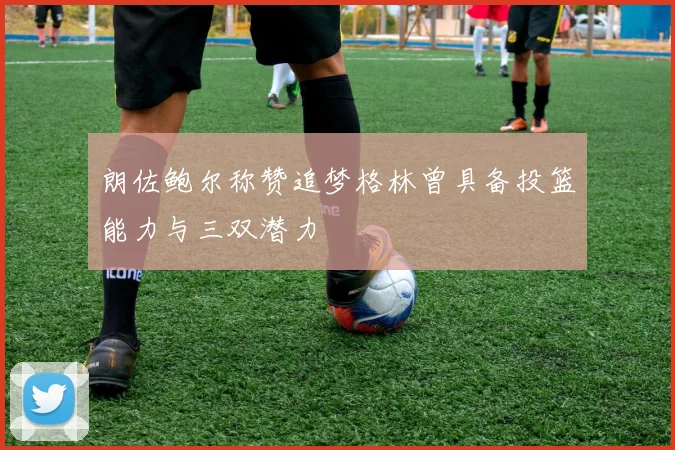 朗佐鲍尔称赞追梦格林曾具备投篮能力与三双潜力