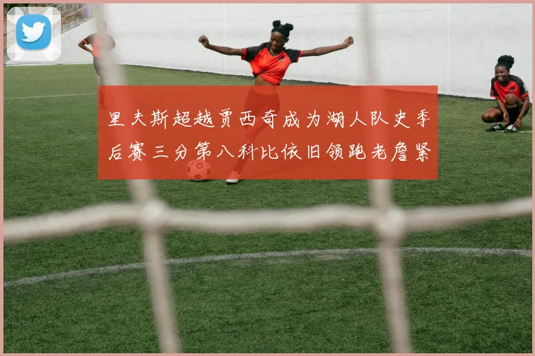 里夫斯超越贾西奇成为湖人队史季后赛三分第八科比依旧领跑老詹紧随其后