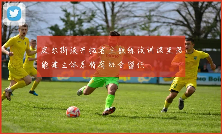 皮尔斯谈开拓者主教练试训诺里若能建立体系将有机会留任