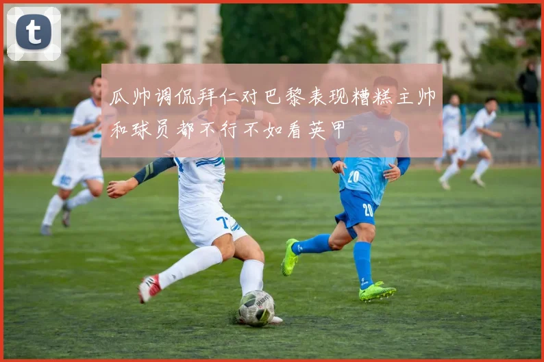 瓜帅调侃拜仁对巴黎表现糟糕主帅和球员都不行不如看英甲