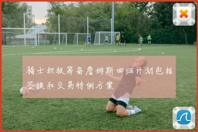 骑士积极筹备詹姆斯回归计划包括签换和交易特例方案