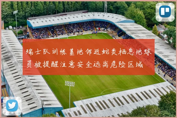 瑞士队训练基地邻近蛇类栖息地球员被提醒注意安全远离危险区域