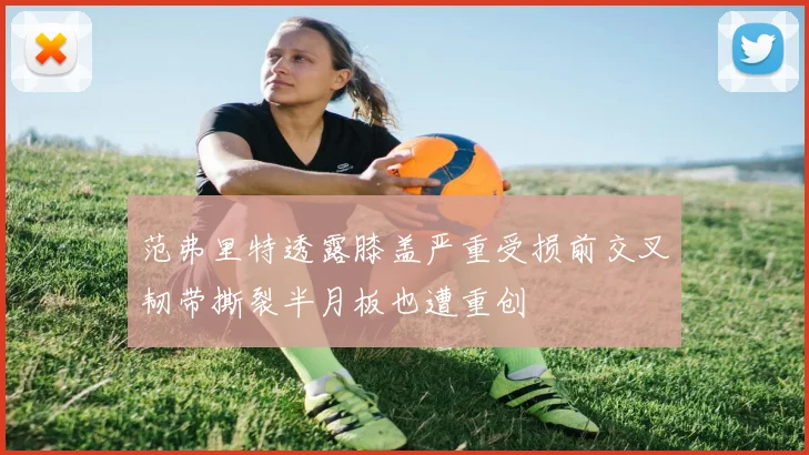 范弗里特透露膝盖严重受损前交叉韧带撕裂半月板也遭重创